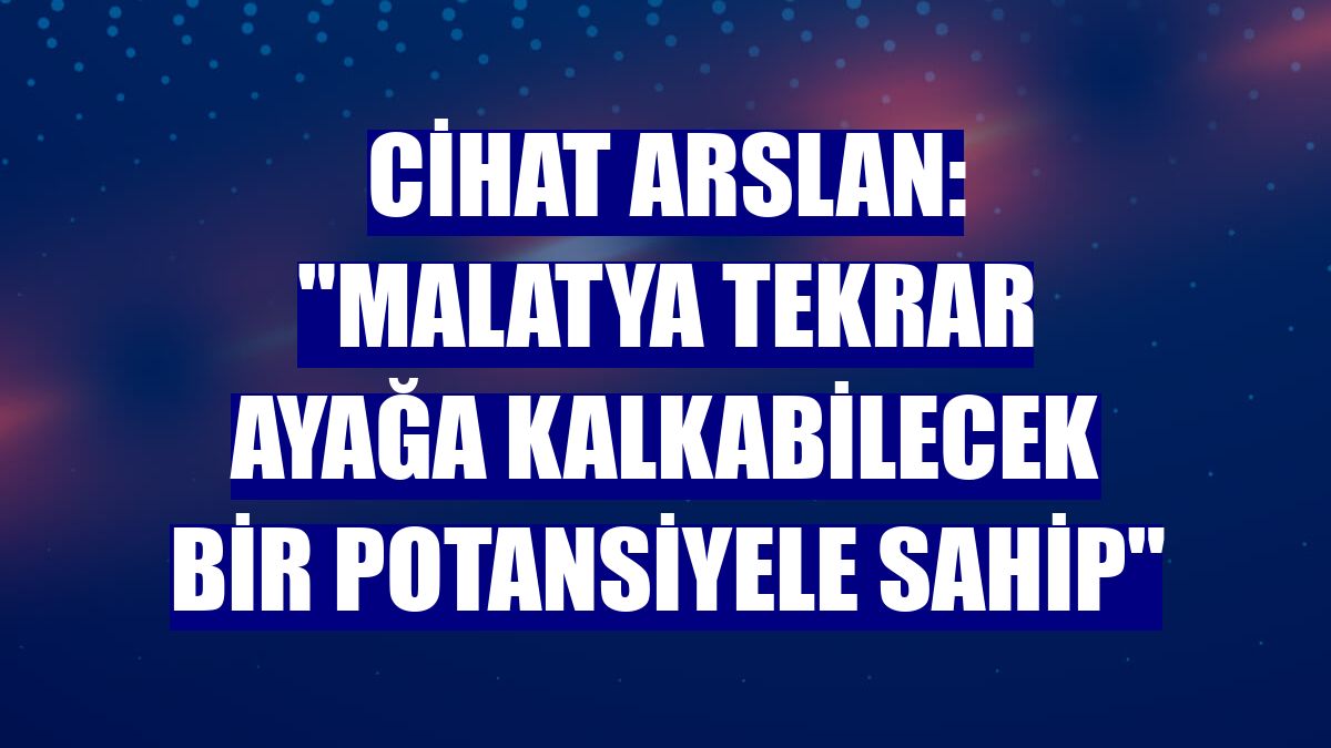 Cihat Arslan: "Malatya tekrar ayağa kalkabilecek bir potansiyele sahip"