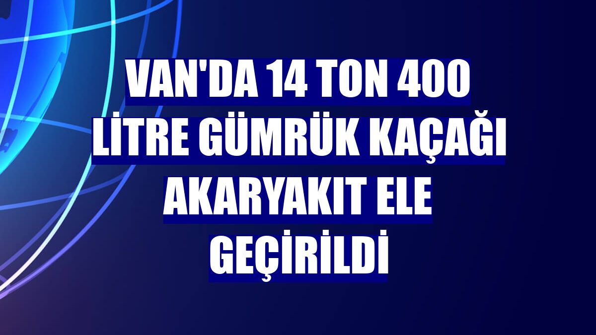 Van'da 14 ton 400 litre gümrük kaçağı akaryakıt ele geçirildi