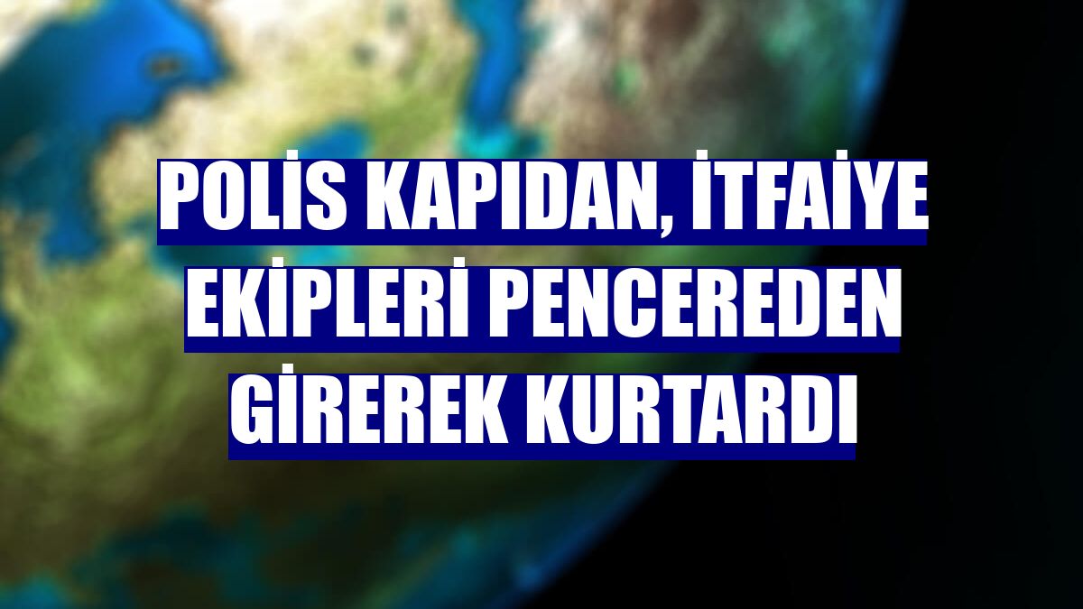 Polis kapıdan, itfaiye ekipleri pencereden girerek kurtardı