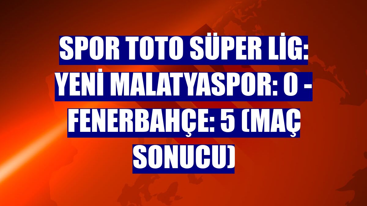 Spor Toto Süper Lig: Yeni Malatyaspor: 0 - Fenerbahçe: 5 (Maç sonucu)
