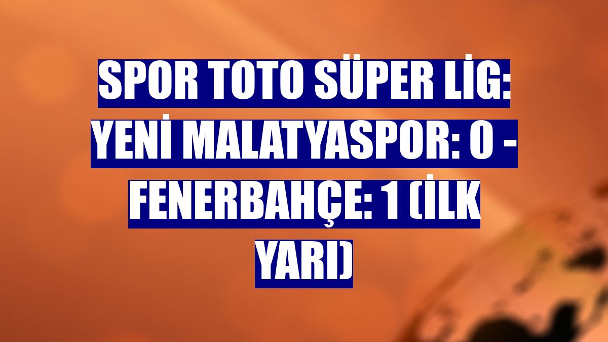 Spor Toto Süper Lig: Yeni Malatyaspor: 0 - Fenerbahçe: 1 (İlk yarı)
