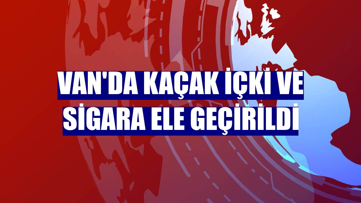 Van'da kaçak içki ve sigara ele geçirildi
