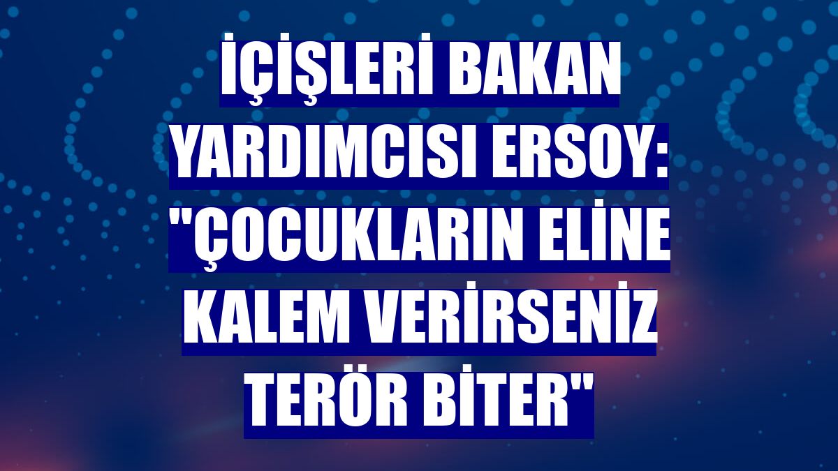 İçişleri Bakan Yardımcısı Ersoy: "Çocukların eline kalem verirseniz terör biter"