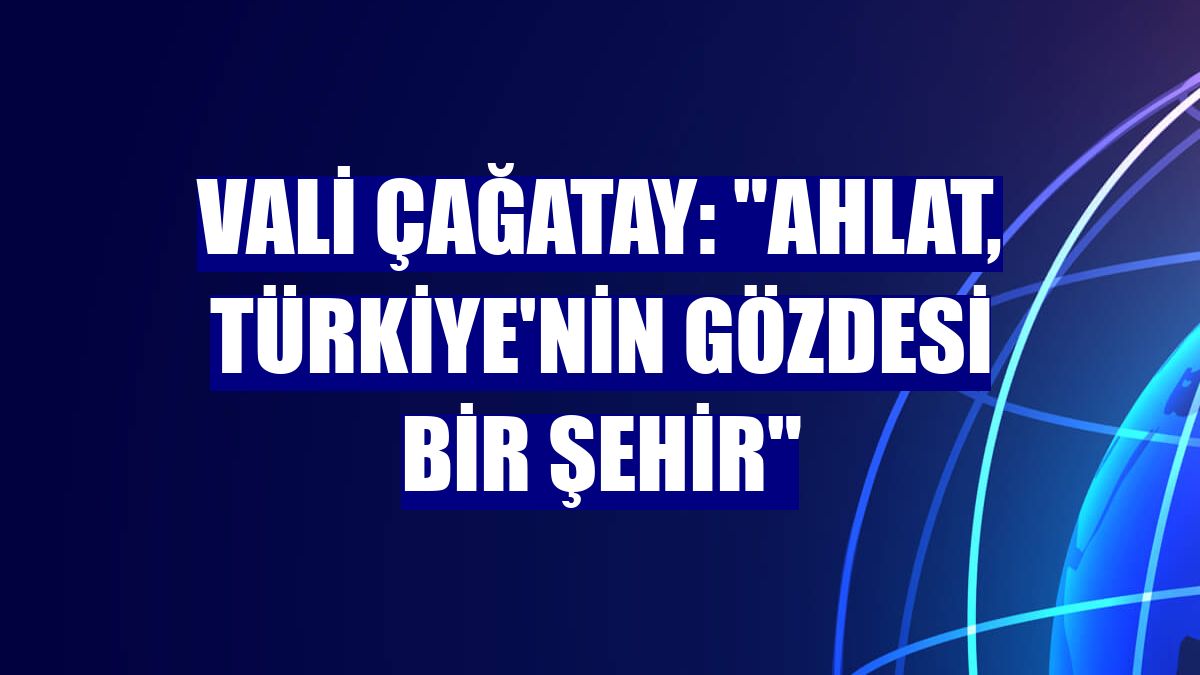 Vali Çağatay: "Ahlat, Türkiye'nin gözdesi bir şehir"