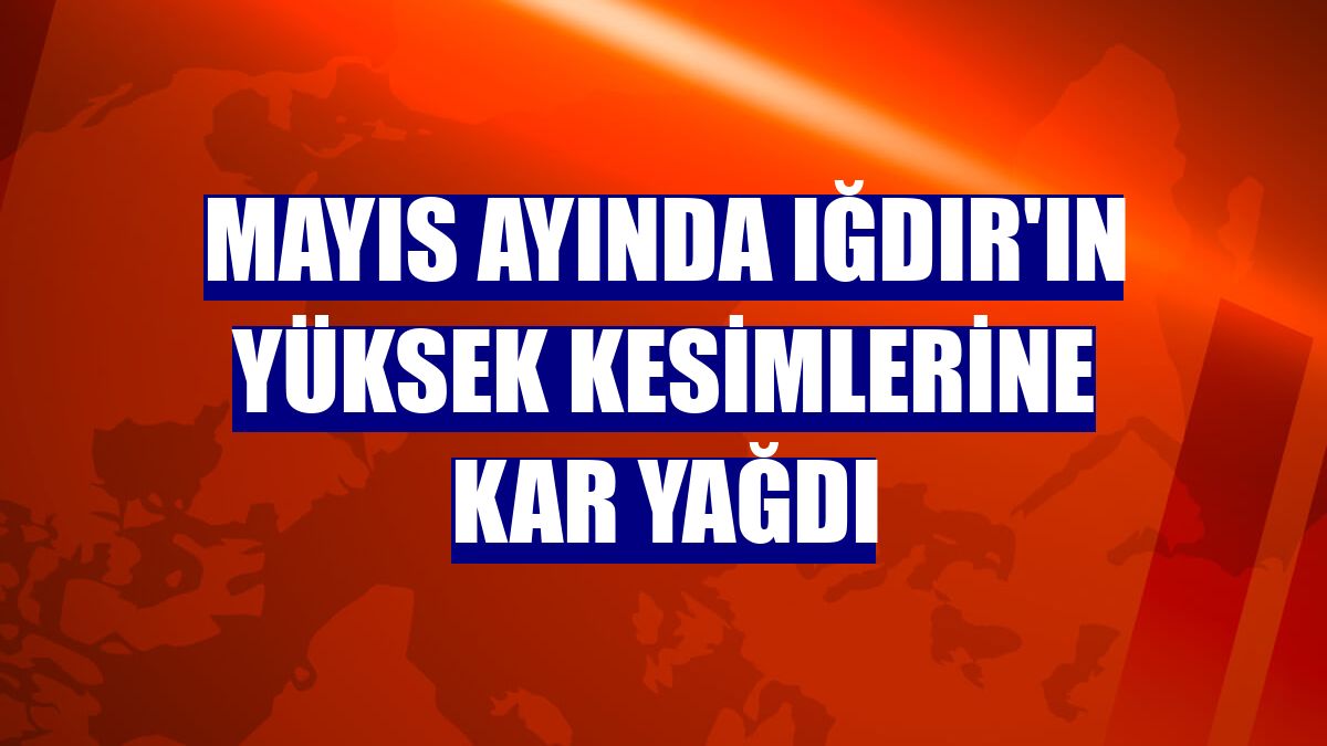 Mayıs ayında Iğdır'ın yüksek kesimlerine kar yağdı