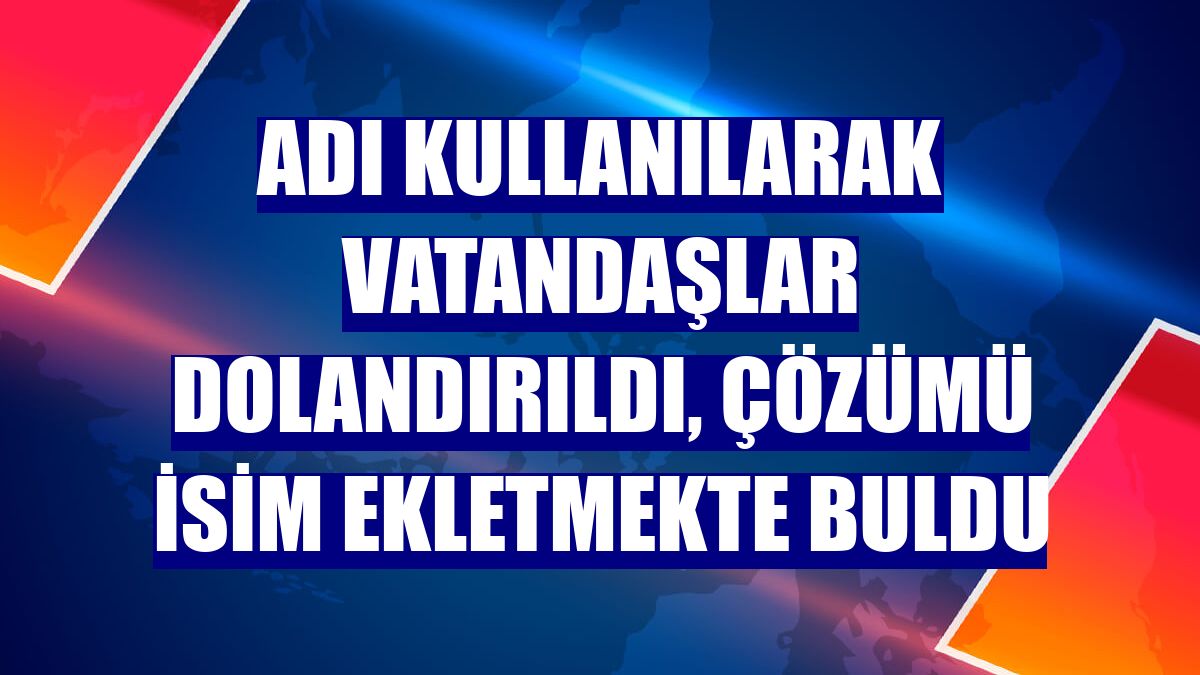 Adı kullanılarak vatandaşlar dolandırıldı, çözümü isim ekletmekte buldu