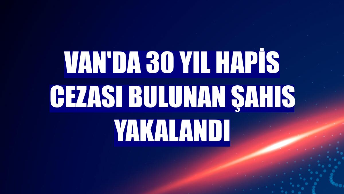 Van'da 30 yıl hapis cezası bulunan şahıs yakalandı