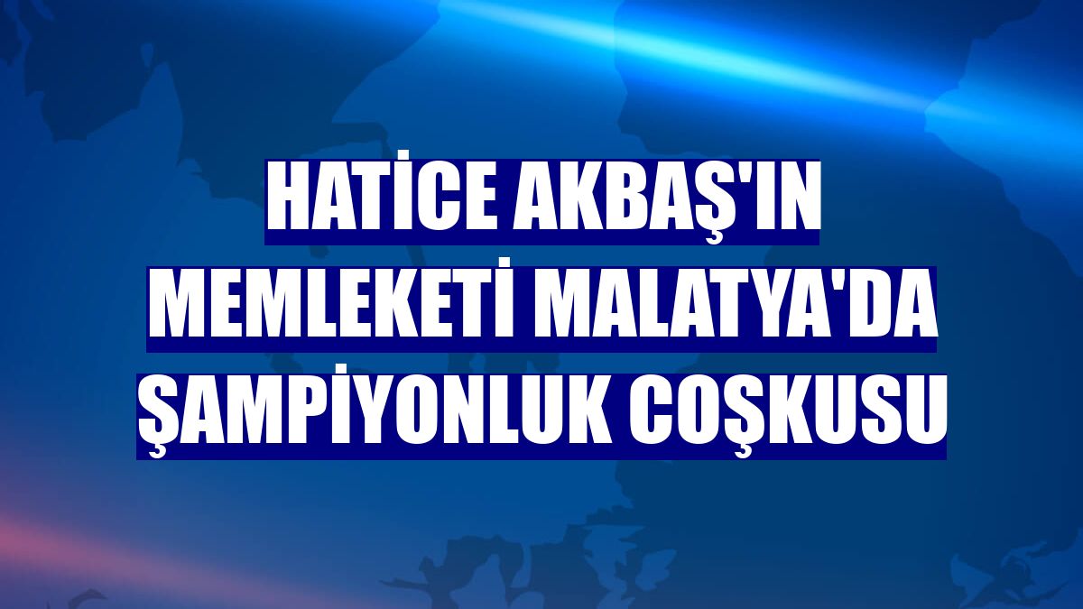 Hatice Akbaş'ın memleketi Malatya'da şampiyonluk coşkusu