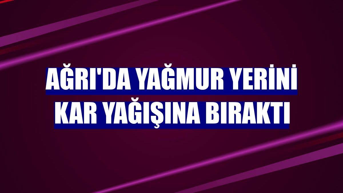 Ağrı'da yağmur yerini kar yağışına bıraktı