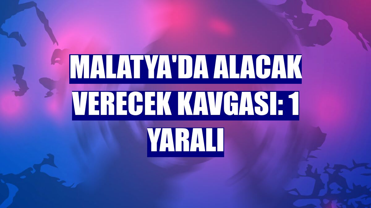 Malatya'da alacak verecek kavgası: 1 yaralı