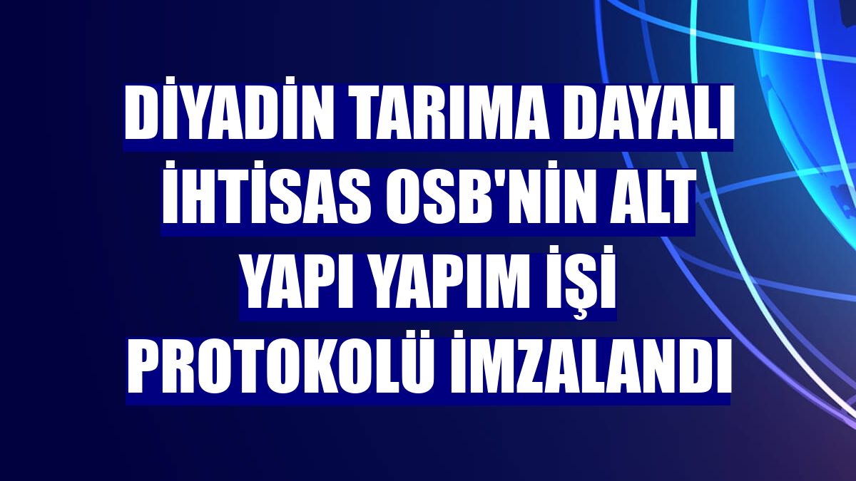 Diyadin Tarıma Dayalı İhtisas OSB'nin alt yapı yapım işi protokolü imzalandı