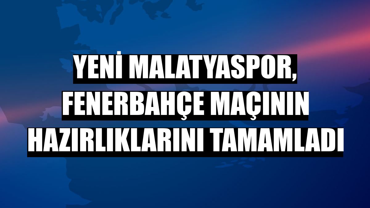 Yeni Malatyaspor, Fenerbahçe maçının hazırlıklarını tamamladı