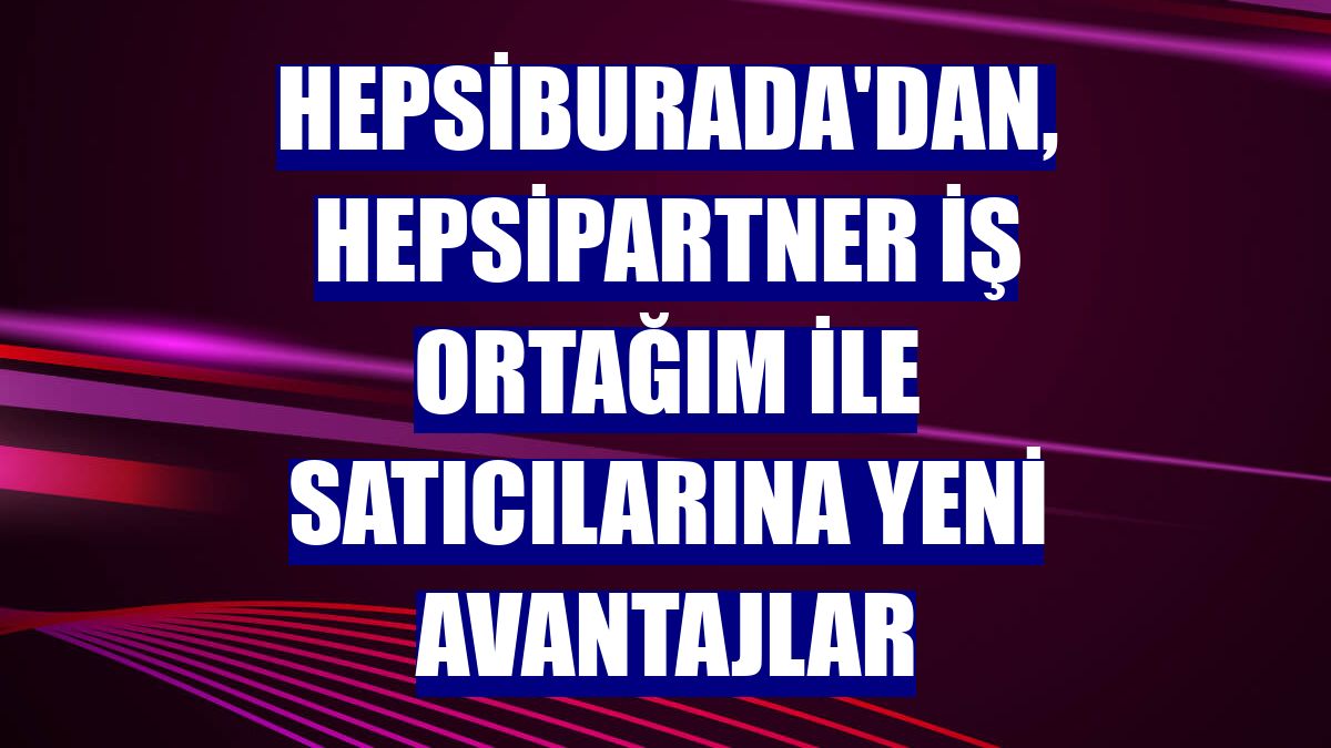 Hepsiburada'dan, Hepsipartner İş Ortağım ile satıcılarına yeni avantajlar
