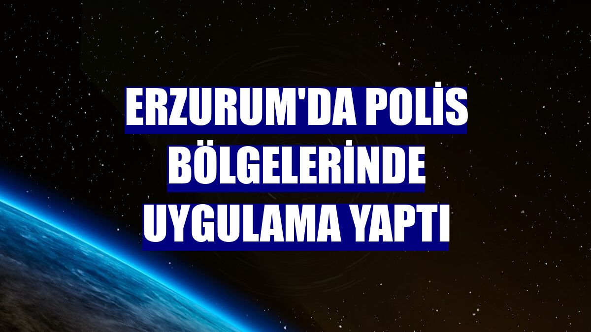Erzurum'da polis bölgelerinde uygulama yaptı