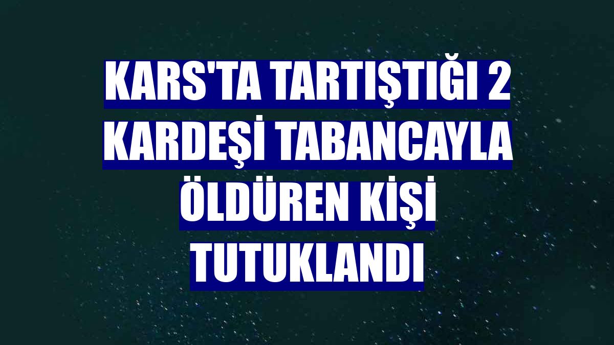 Kars'ta tartıştığı 2 kardeşi tabancayla öldüren kişi tutuklandı