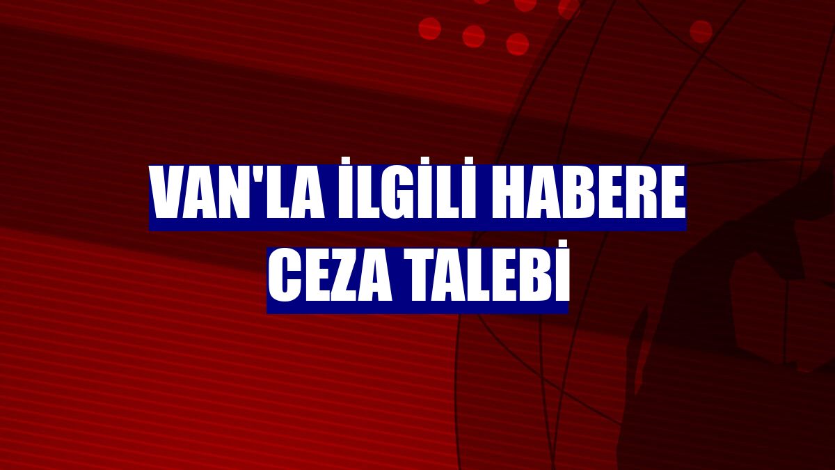 Van'la ilgili habere ceza talebi