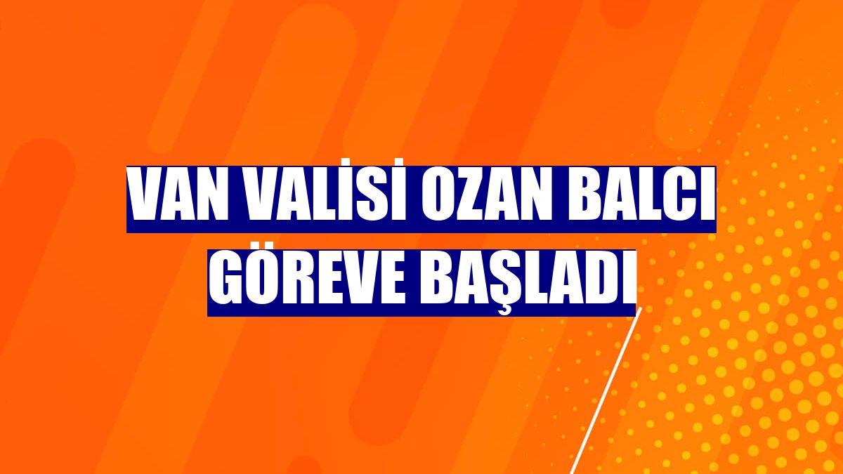 Van Valisi Ozan Balcı göreve başladı