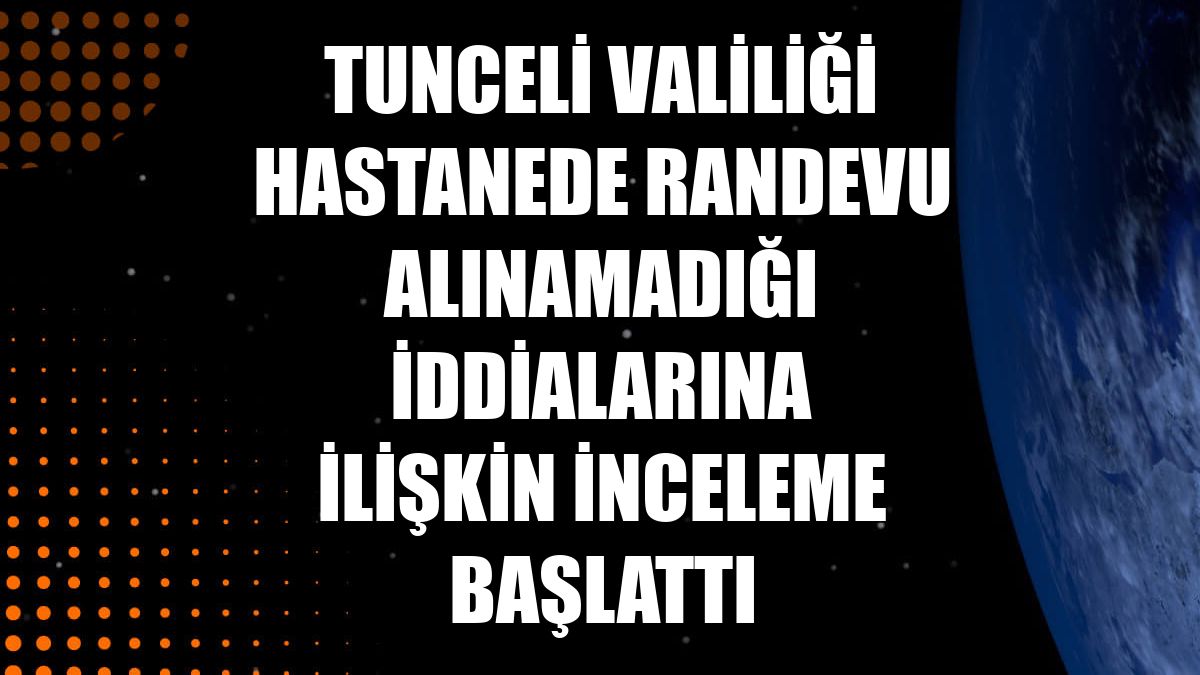 Tunceli Valiliği hastanede randevu alınamadığı iddialarına ilişkin inceleme başlattı