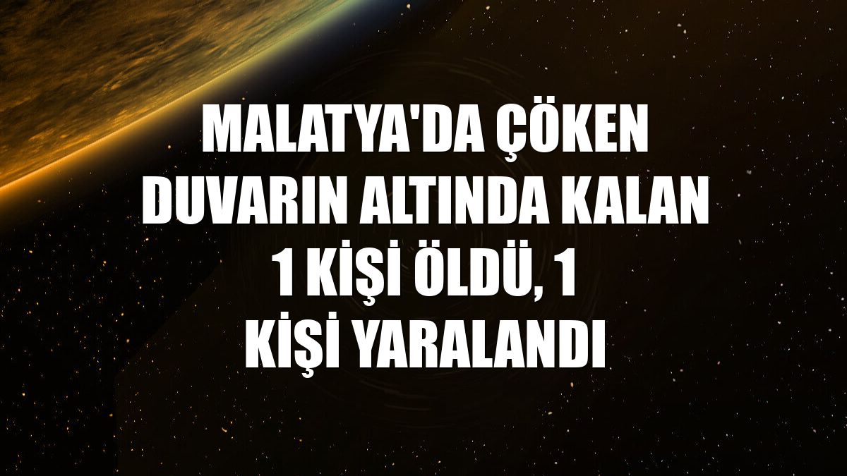 Malatya'da çöken duvarın altında kalan 1 kişi öldü, 1 kişi yaralandı