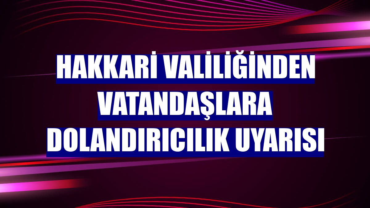 Hakkari Valiliğinden vatandaşlara dolandırıcılık uyarısı