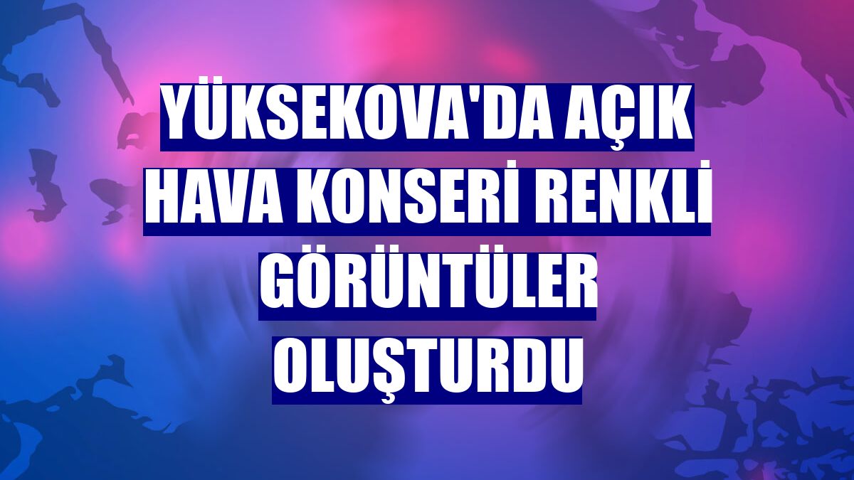Yüksekova'da açık hava konseri renkli görüntüler oluşturdu