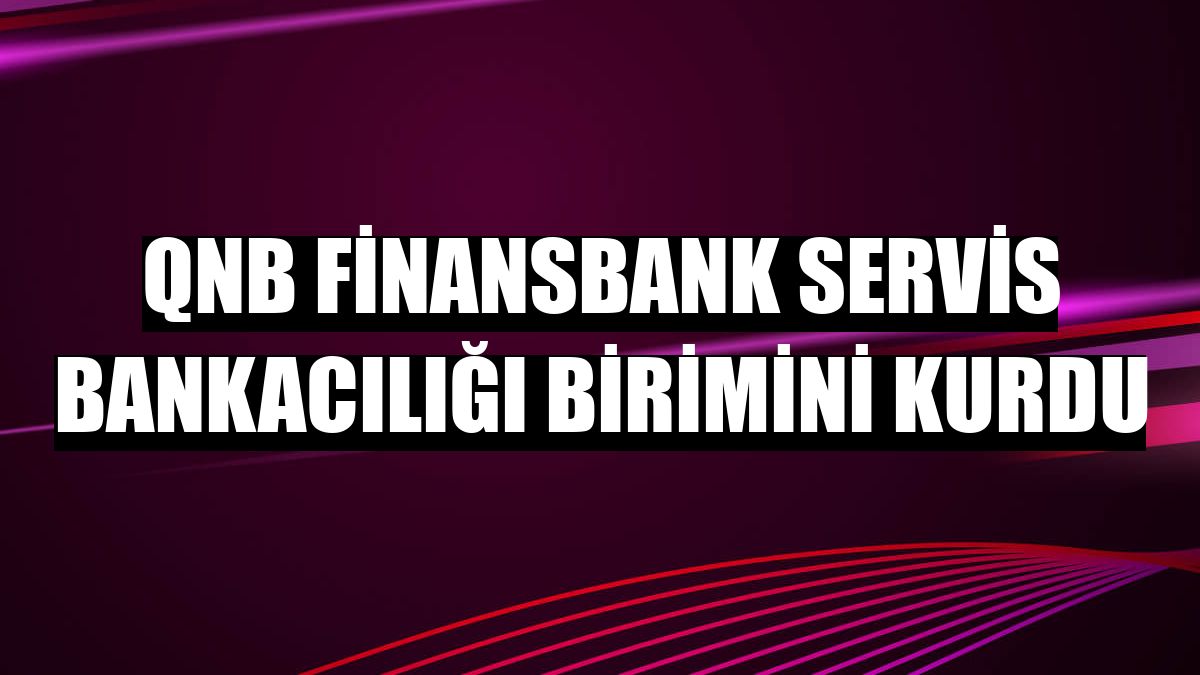 QNB Finansbank Servis Bankacılığı birimini kurdu