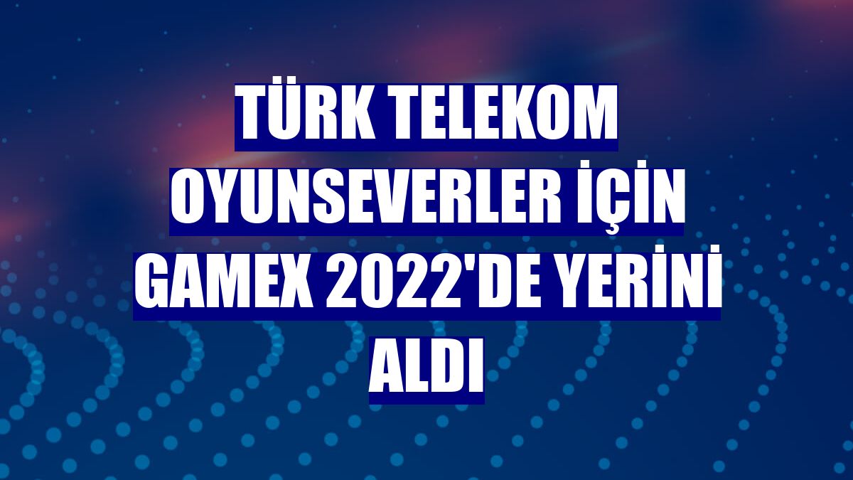 Türk Telekom oyunseverler için GameX 2022'de yerini aldı