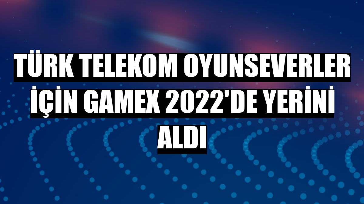Türk Telekom oyunseverler için GameX 2022'de yerini aldı