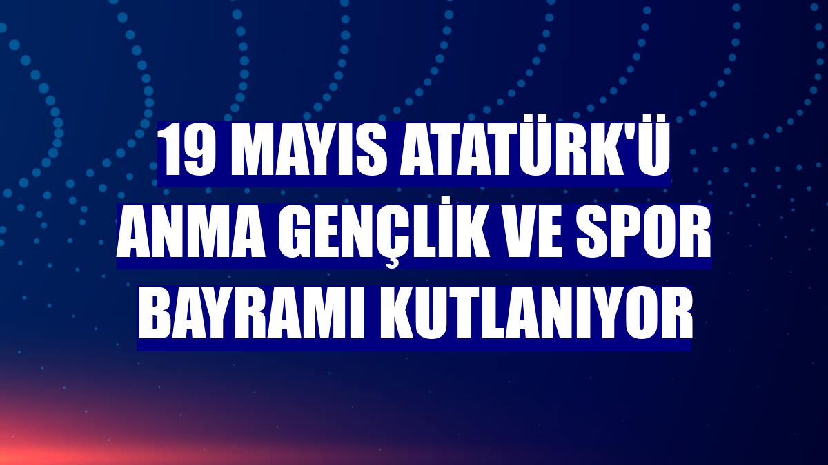 19 Mayıs Atatürk'ü Anma Gençlik ve Spor Bayramı kutlanıyor