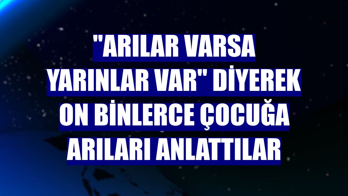 "Arılar Varsa Yarınlar Var" diyerek on binlerce çocuğa arıları anlattılar