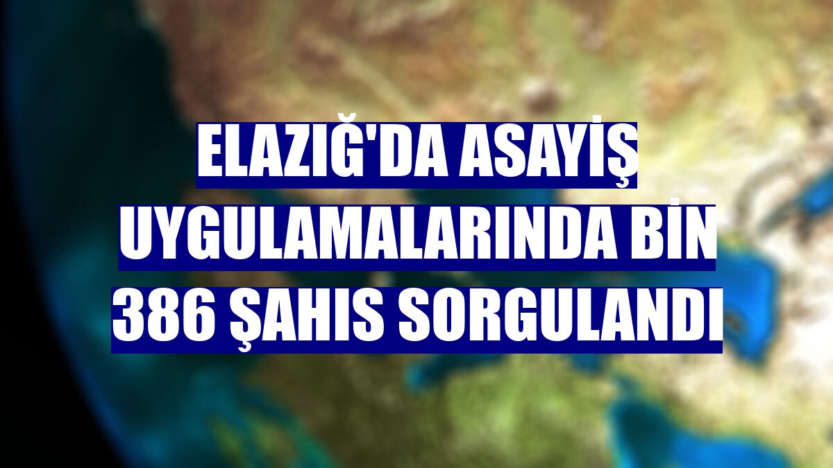 Elazığ'da asayiş uygulamalarında bin 386 şahıs sorgulandı