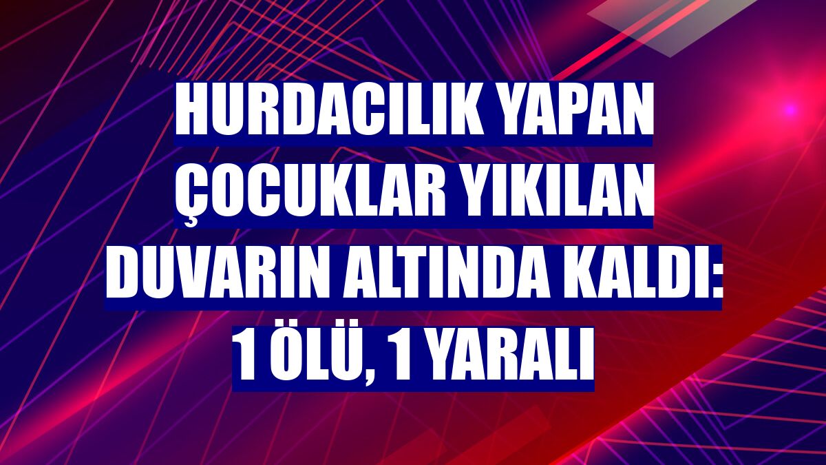 Hurdacılık yapan çocuklar yıkılan duvarın altında kaldı: 1 ölü, 1 yaralı