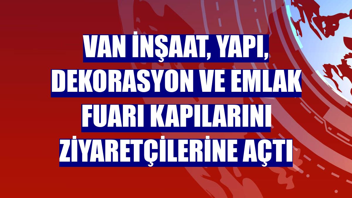 Van İnşaat, Yapı, Dekorasyon ve Emlak Fuarı kapılarını ziyaretçilerine açtı