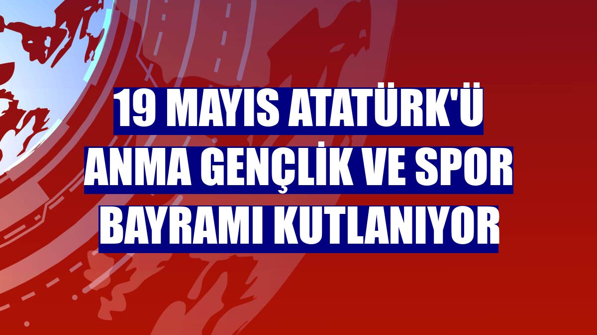 19 Mayıs Atatürk'ü Anma Gençlik ve Spor Bayramı kutlanıyor