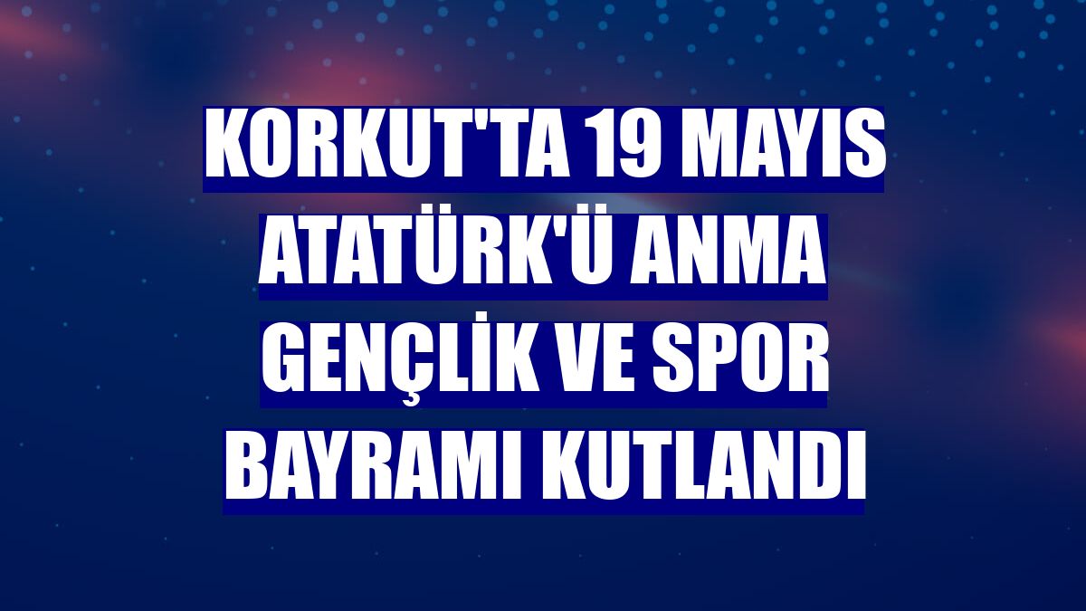 Korkut'ta 19 Mayıs Atatürk'ü Anma Gençlik ve Spor Bayramı kutlandı