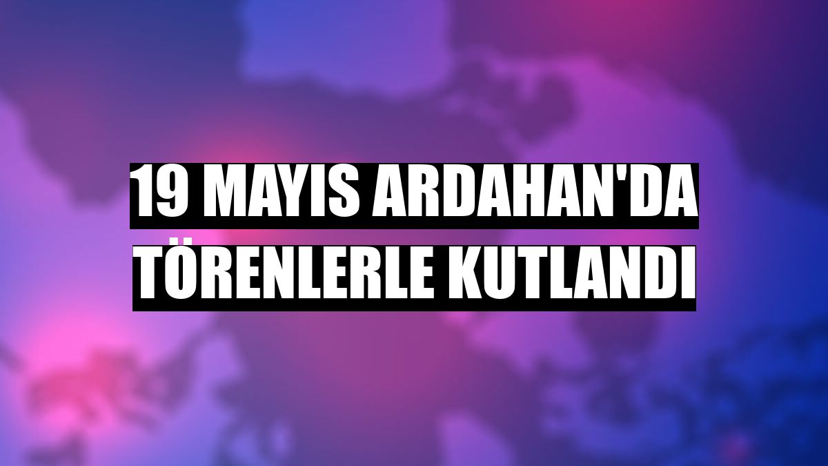 19 Mayıs Ardahan'da törenlerle kutlandı