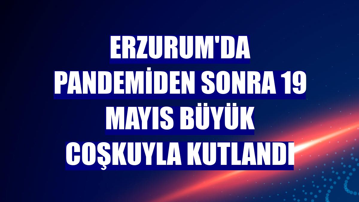 Erzurum'da pandemiden sonra 19 Mayıs büyük coşkuyla kutlandı