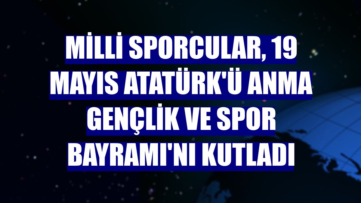 Milli sporcular, 19 Mayıs Atatürk'ü Anma Gençlik ve Spor Bayramı'nı kutladı