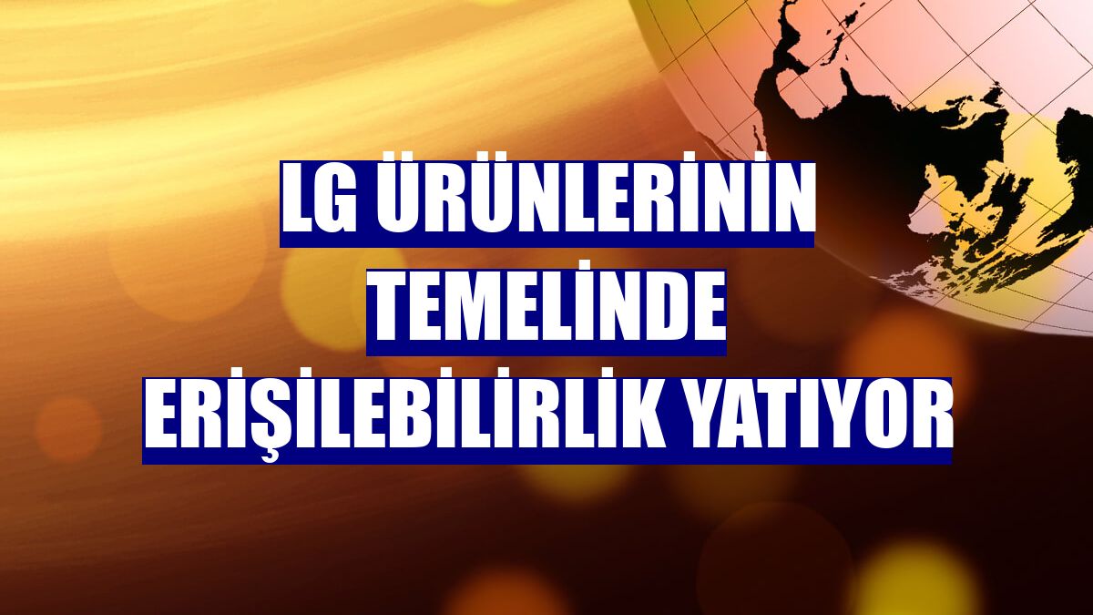 LG ürünlerinin temelinde erişilebilirlik yatıyor