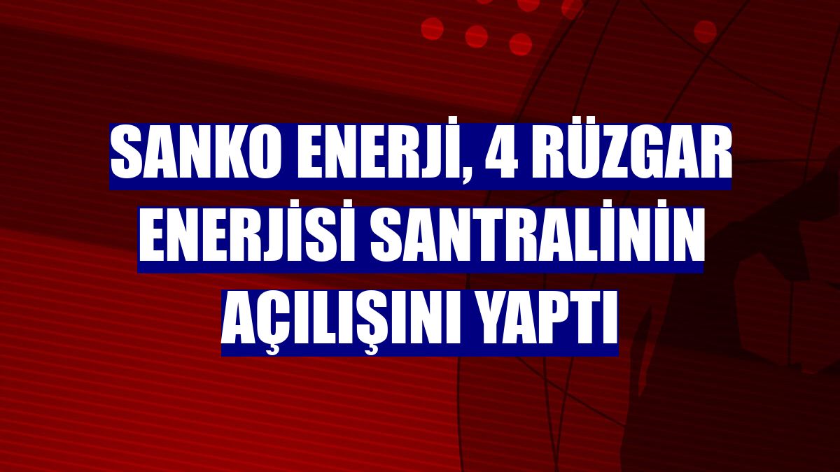 Sanko Enerji, 4 rüzgar enerjisi santralinin açılışını yaptı