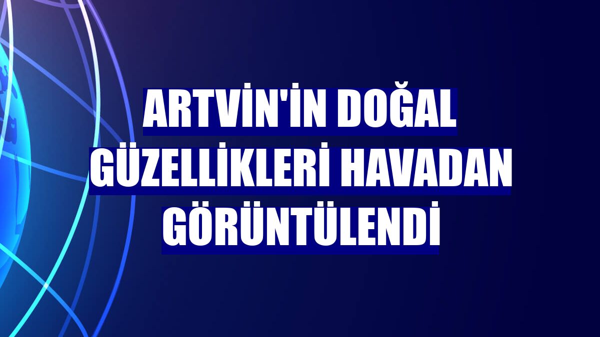 Artvin'in doğal güzellikleri havadan görüntülendi