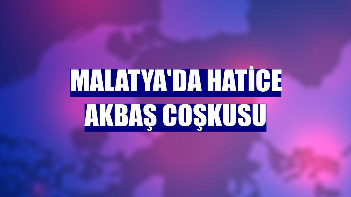 Malatya'da Hatice Akbaş coşkusu