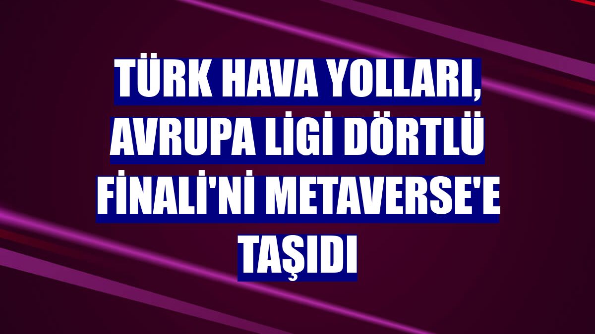Türk Hava Yolları, Avrupa Ligi Dörtlü Finali'ni metaverse'e taşıdı