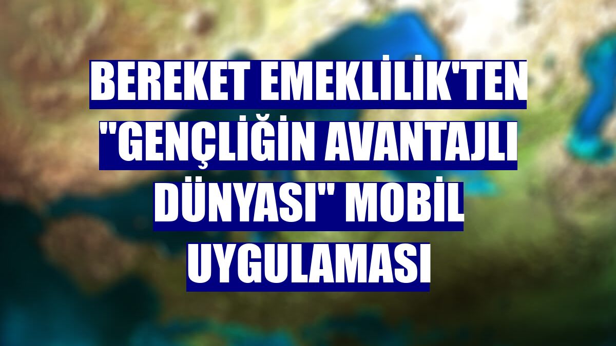 Bereket Emeklilik'ten "Gençliğin Avantajlı Dünyası" mobil uygulaması