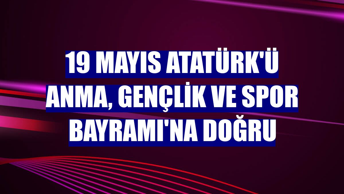 19 Mayıs Atatürk'ü Anma, Gençlik ve Spor Bayramı'na doğru
