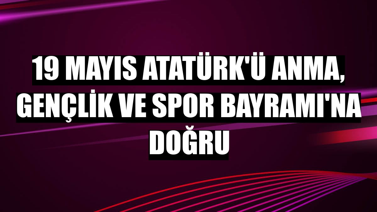 19 Mayıs Atatürk'ü Anma, Gençlik ve Spor Bayramı'na doğru