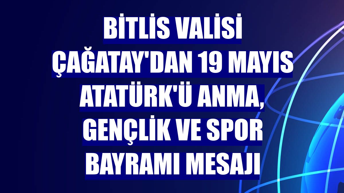 Bitlis Valisi Çağatay'dan 19 Mayıs Atatürk'ü Anma, Gençlik ve Spor Bayramı mesajı