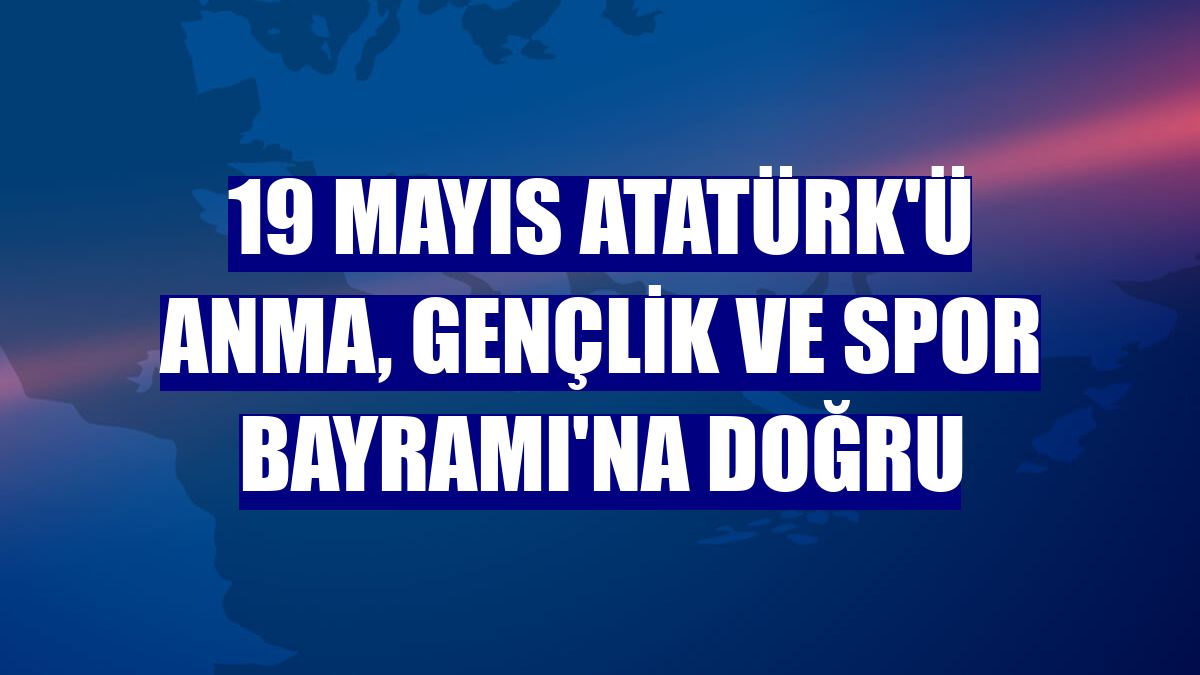 19 Mayıs Atatürk'ü Anma, Gençlik ve Spor Bayramı'na doğru