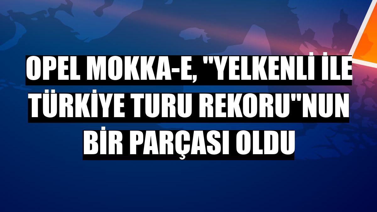 Opel Mokka-e, 'Yelkenli ile Türkiye Turu Rekoru'nun bir parçası oldu