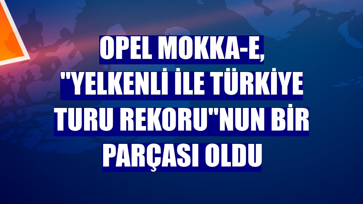 Opel Mokka-e, "Yelkenli ile Türkiye Turu Rekoru"nun bir parçası oldu